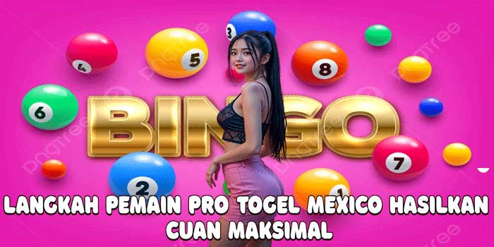 Langkah Pemain Pro Togel Mexico Hasilkan Cuan Maksimal